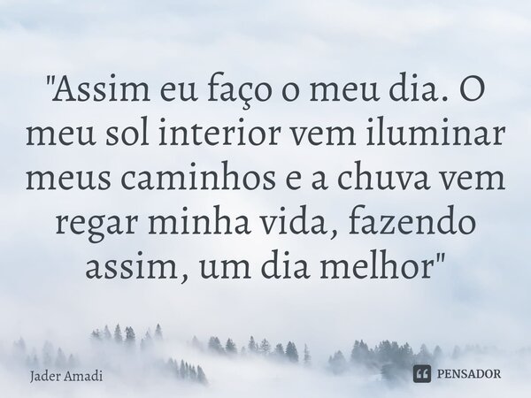 ⁠"Assim eu faço o meu dia. O meu sol interior vem iluminar meus caminhos e a chuva vem regar minha vida, fazendo assim, um dia melhor"... Frase de Jader Amadi.