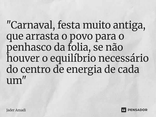⁠"Carnaval, festa muito antiga, que arrasta o povo para o penhasco da folia, se não houver o equilíbrio necessário do centro de energia de cada um"... Frase de Jader Amadi.