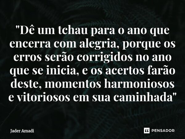 ⁠"Dê um tchau para o ano que encerra com alegria, porque os erros serão corrigidos no ano que se inicia, e os acertos farão deste, momentos harmoniosos e v... Frase de Jader Amadi.
