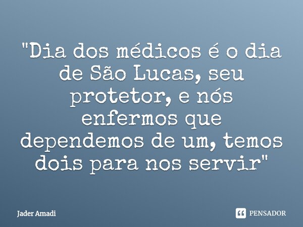 ⁠"Dia dos médicos é o dia de São Lucas, seu protetor, e nós enfermos que dependemos de um, temos dois para nos servir"... Frase de Jader Amadi.