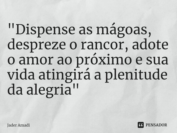 ⁠"Dispense as mágoas, despreze o rancor, adote o amor ao próximo e sua vida atingirá a plenitude da alegria"... Frase de Jader Amadi.