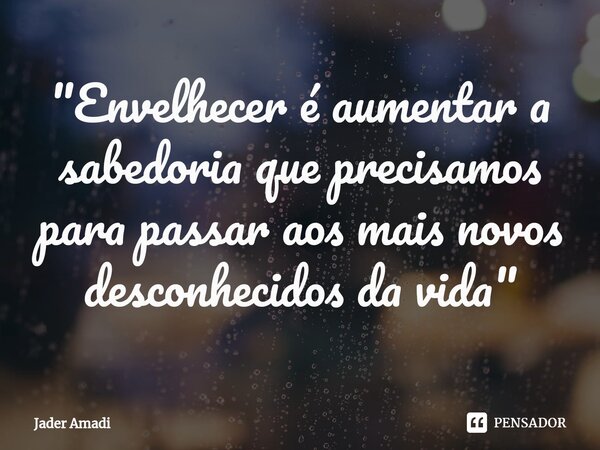 ⁠"Envelhecer é aumentar a sabedoria que precisamos para passar aos mais novos desconhecidos da vida"... Frase de Jader Amadi.