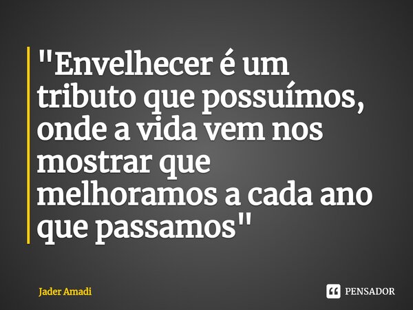 ⁠"Envelhecer é um tributo que possuímos, onde a vida vem nos mostrar que melhoramos a cada ano que passamos"... Frase de Jader Amadi.