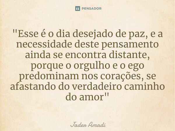⁠"Esse é o dia desejado de paz, e a necessidade deste pensamento ainda se encontra distante, porque o orgulho e o ego predominam nos corações, se afastando... Frase de Jader Amadi.