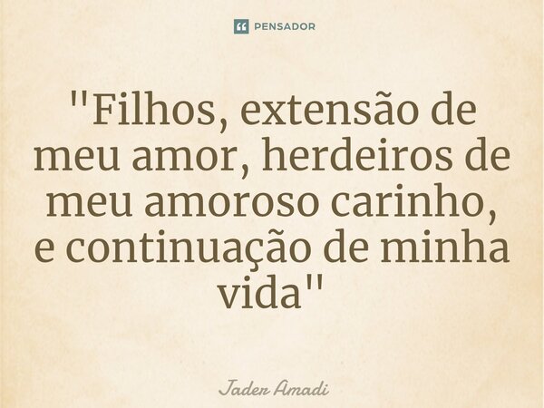 ⁠"Filhos, extensão de meu amor, herdeiros de meu amoroso carinho, e continuação de minha vida"... Frase de Jader Amadi.