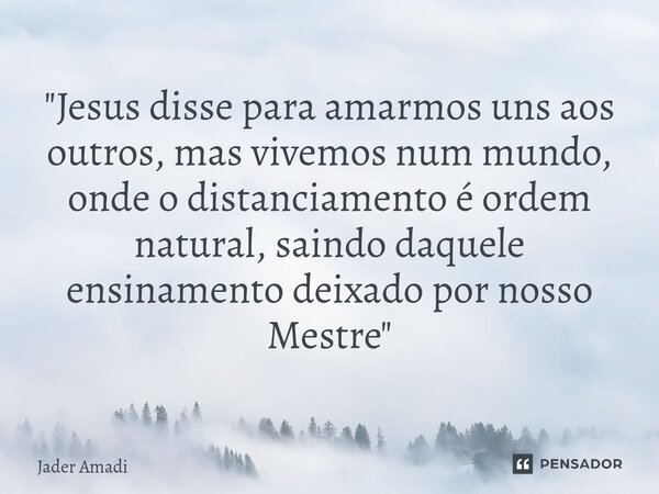 ⁠"Jesus disse para amarmos uns aos outros, mas vivemos num mundo, onde o distanciamento é ordem natural, saindo daquele ensinamento deixado por nosso Mestr... Frase de Jader Amadi.