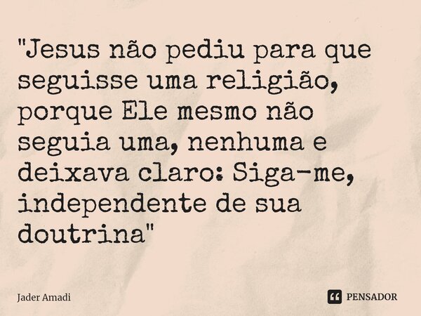 ⁠"Jesus não pediu para que seguisse uma religião, porque Ele mesmo não seguia uma, nenhuma e deixava claro: Siga-me, independente de sua doutrina"... Frase de Jader Amadi.