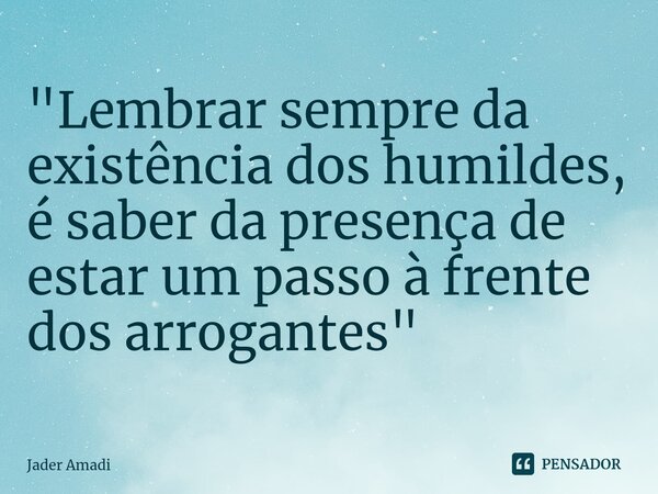 ⁠"Lembrar sempre da existência dos humildes, é saber da presença de estar um passo à frente dos arrogantes"... Frase de Jader Amadi.