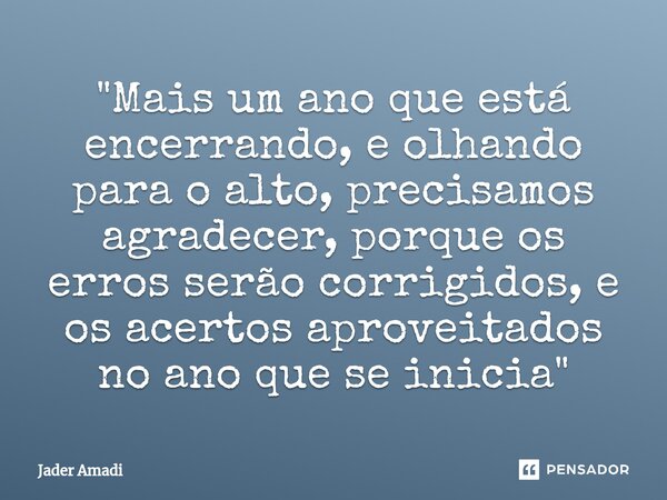 ⁠"Mais um ano que está encerrando, e olhando para o alto, precisamos agradecer, porque os erros serão corrigidos, e os acertos aproveitados no ano que se i... Frase de Jader Amadi.