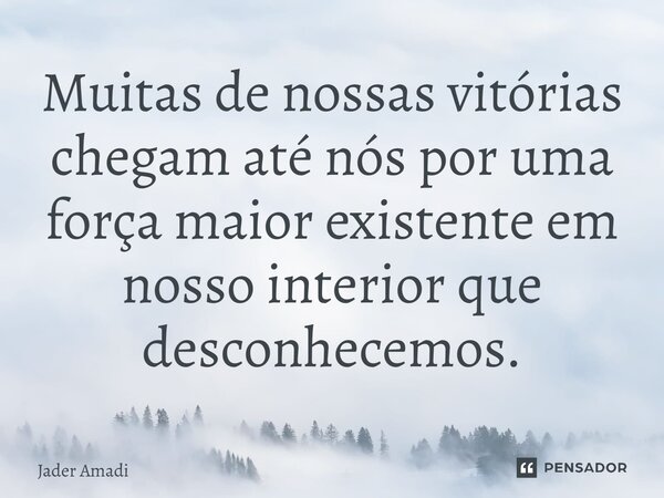 ⁠Muitas de nossas vitórias chegam até nós por uma força maior existente em nosso interior que desconhecemos.... Frase de Jader Amadi.