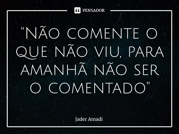 ⁠"Não comente o que não viu, para amanhã não ser o comentado"... Frase de Jader Amadi.