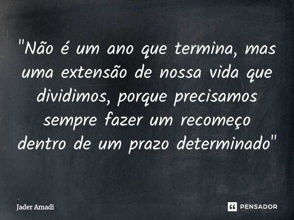 ⁠"Não é um ano que termina, mas uma extensão de nossa vida que dividimos, porque precisamos sempre fazer um recomeço dentro de um prazo determinado"... Frase de Jader Amadi.