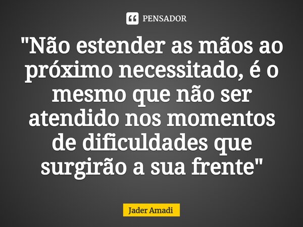 ⁠"Não estender as mãos ao próximo necessitado, é o mesmo que não ser atendido nos momentos de dificuldades que surgirão a sua frente"... Frase de Jader Amadi.