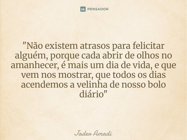 ⁠"Não existem atrasos para felicitar alguém, porque cada abrir de olhos no amanhecer, é mais um dia de vida, e que vem nos mostrar, que todos os dias acend... Frase de Jader Amadi.