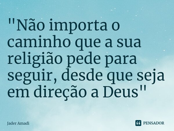 ⁠"Não importa o caminho que a sua religião pede para seguir, desde que seja em direção a Deus"... Frase de Jader Amadi.