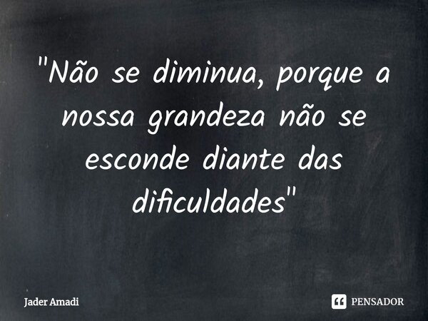 ⁠"Não se diminua, porque a nossa grandeza não se esconde diante das dificuldades"... Frase de Jader Amadi.