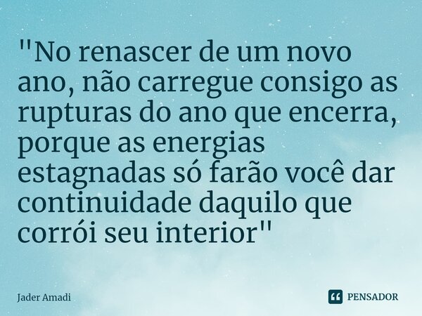 ⁠"No renascer de um novo ano, não carregue consigo as rupturas do ano que encerra, porque as energias estagnadas só farão você dar continuidade daquilo que... Frase de Jader Amadi.