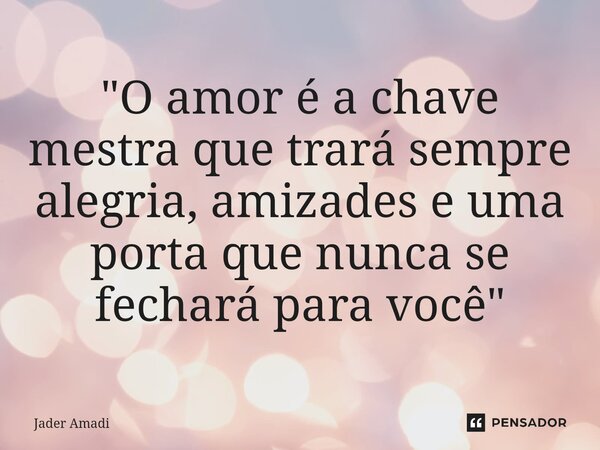 ⁠"O amor é a chave mestra que trará sempre alegria, amizades e uma porta que nunca se fechará para você"... Frase de Jader Amadi.