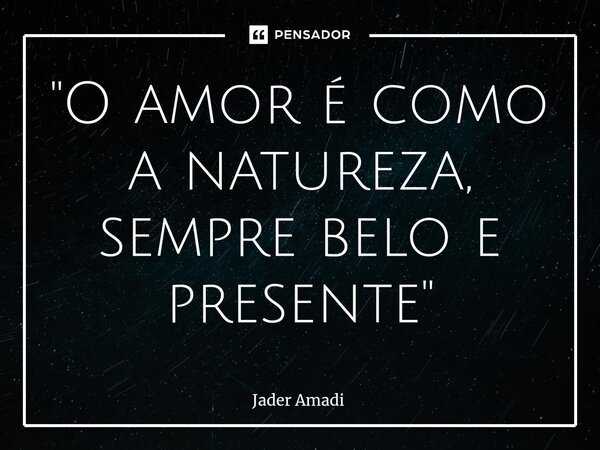 ⁠"O amor é como a natureza, sempre belo e presente"... Frase de Jader Amadi.