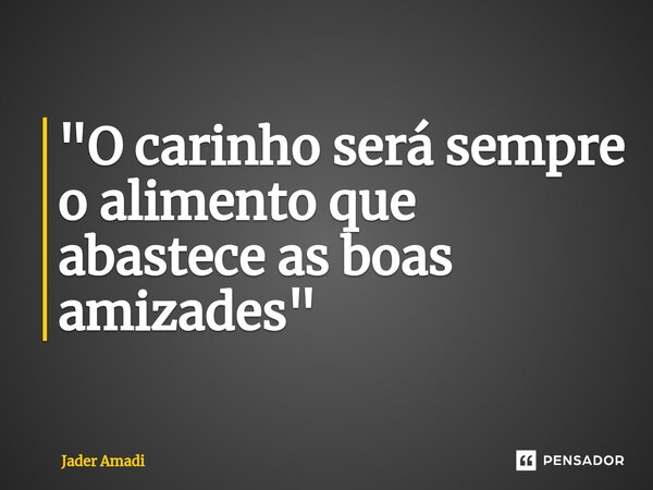 ⁠"O carinho será sempre o alimento que abastece as boas amizades"... Frase de Jader Amadi.