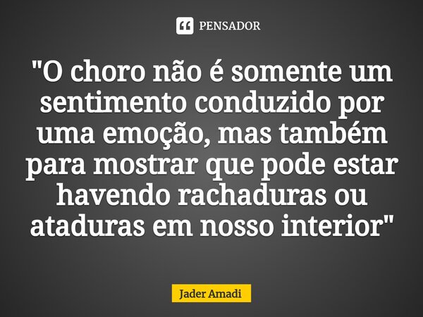 ⁠"O choro não é somente um sentimento conduzido por uma emoção, mas também para mostrar que pode estar havendo rachaduras ou ataduras em nosso interior&quo... Frase de Jader Amadi.
