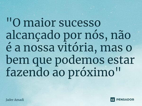 ⁠"O maior sucesso alcançado por nós, não é a nossa vitória, mas o bem que podemos estar fazendo ao próximo"... Frase de Jader Amadi.