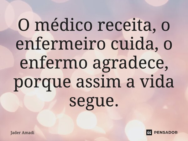 O médico receita, o enfermeiro cuida, o enfermo agradece, porque assim a vida segue.... Frase de Jader Amadi.