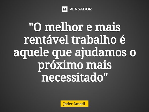 ⁠"O melhor e mais rentável trabalho é aquele que ajudamos o próximo mais necessitado"... Frase de Jader Amadi.