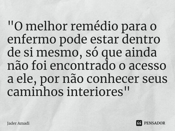 ⁠"O melhor remédio para o enfermo pode estar dentro de si mesmo, só que ainda não foi encontrado o acesso a ele, por não conhecer seus caminhos interiores&... Frase de Jader Amadi.