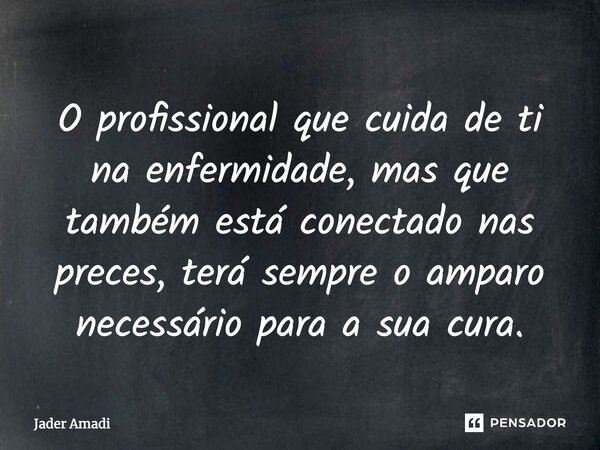 O profissional que cuida de ti na enfermidade, mas que também está conectado nas preces, terá sempre o amparo necessário para a sua cura.... Frase de Jader Amadi.