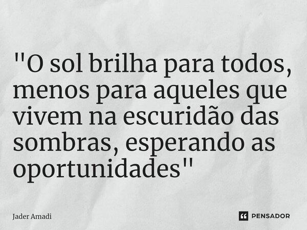 ⁠"O sol brilha para todos, menos para aqueles que vivem na escuridão das sombras, esperando as oportunidades"... Frase de Jader Amadi.