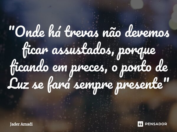 ⁠"Onde há trevas não devemos ficar assustados, porque ficando em preces, o ponto de Luz se fará sempre presente"... Frase de Jader Amadi.