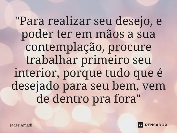 ⁠"Para realizar seu desejo, e poder ter em mãos a sua contemplação, procure trabalhar primeiro seu interior, porque tudo que é desejado para seu bem, vem d... Frase de Jader Amadi.