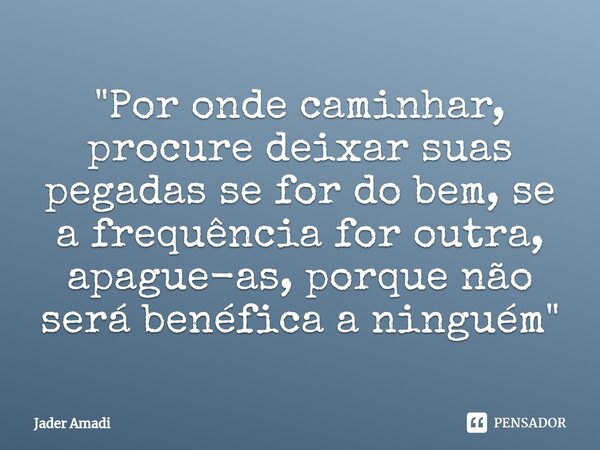 ⁠"Por onde caminhar, procure deixar suas pegadas se for do bem, se a frequência for outra, apague-as, porque não será benéfica a ninguém"... Frase de Jader Amadi.