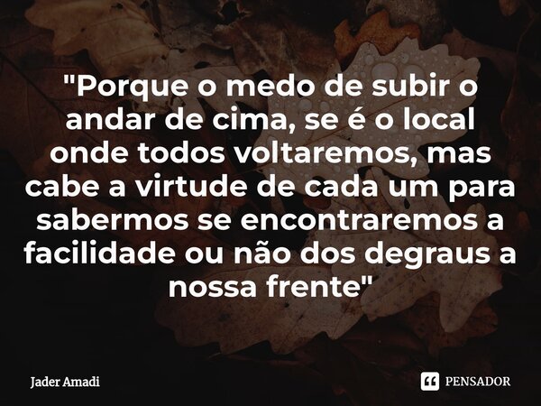 ⁠"Porque o medo de subir o andar de cima, se é o local onde todos voltaremos, mas cabe a virtude de cada um para sabermos se encontraremos a facilidade ou ... Frase de Jader Amadi.