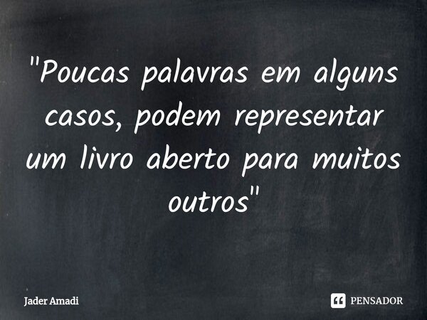 ⁠"Poucas palavras em alguns casos, podem representar um livro aberto para muitos outros"... Frase de Jader Amadi.