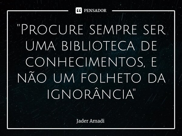 ⁠"Procure sempre ser uma biblioteca de conhecimentos, e não um folheto da ignorância"... Frase de Jader Amadi.