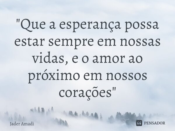 ⁠"Que a esperança possa estar sempre em nossas vidas, e o amor ao próximo em nossos corações"... Frase de Jader Amadi.