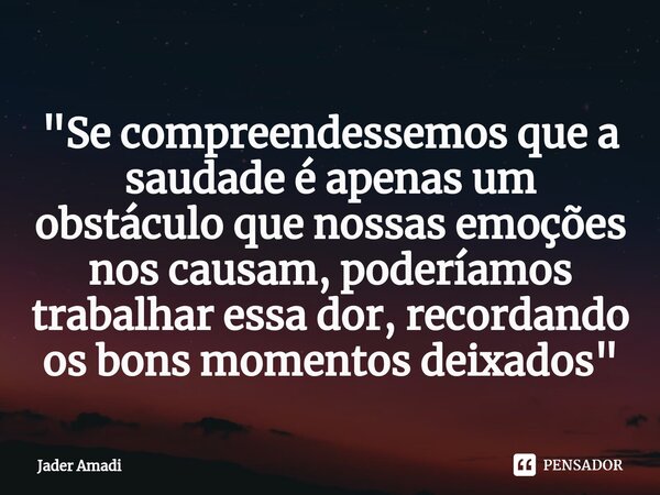 ⁠"Se compreendessemos que a saudade é apenas um obstáculo que nossas emoções nos causam, poderíamos trabalhar essa dor, recordando os bons momentos deixado... Frase de Jader Amadi.