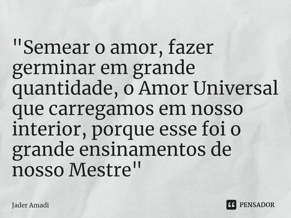 ⁠"Semear o amor, fazer germinar em grande quantidade, o Amor Universal que carregamos em nosso interior, porque esse foi o grande ensinamentos de nosso Mes... Frase de Jader Amadi.