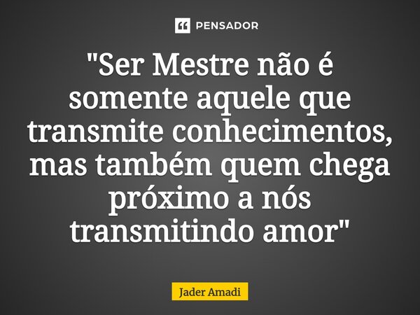 ⁠"Ser Mestre não é somente aquele que transmite conhecimentos, mas também quem chega próximo a nós transmitindo amor"... Frase de Jader Amadi.