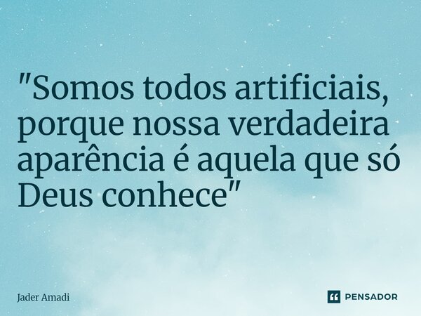 ⁠"Somos todos artificiais, porque nossa verdadeira aparência é aquela que só Deus conhece"... Frase de Jader Amadi.