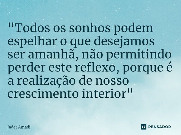 ⁠"Todos os sonhos podem espelhar o que desejamos ser amanhã, não permitindo perder este reflexo, porque é a realização de nosso crescimento interior"... Frase de Jader Amadi.