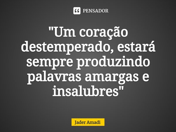 ⁠"Um coração destemperado, estará sempre produzindo palavras amargas e insalubres"... Frase de Jader Amadi.