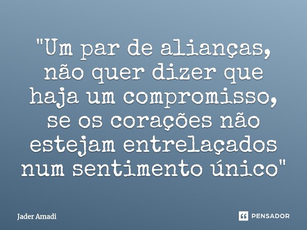 ⁠"Um par de alianças, não quer dizer que haja um compromisso, se os corações não estejam entrelaçados num sentimento único"... Frase de Jader Amadi.