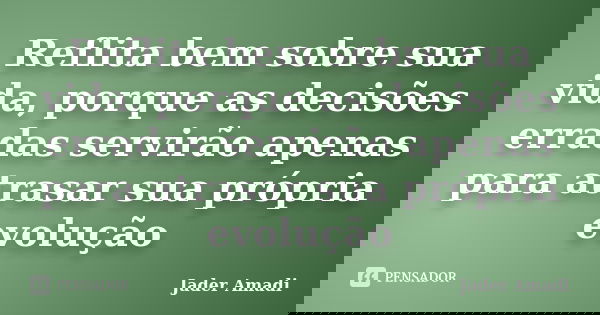 Reflita bem sobre sua vida, porque as decisões erradas servirão apenas para atrasar sua própria evolução... Frase de Jader Amadi.