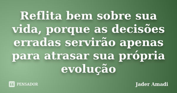 Reflita bem sobre sua vida, porque as decisões erradas servirão apenas para atrasar sua própria evolução... Frase de Jader Amadi.