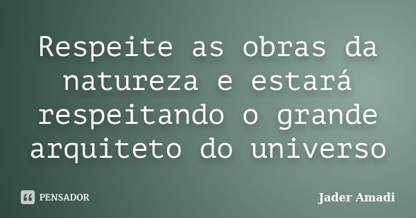 Respeite as obras da natureza e estará respeitando o grande arquiteto do universo... Frase de Jader Amadi.