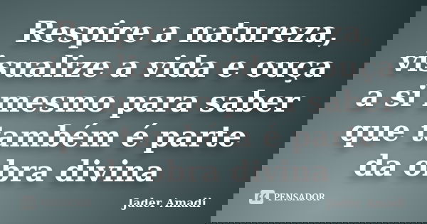 Respire a natureza, visualize a vida e ouça a si mesmo para saber que também é parte da obra divina... Frase de Jader Amadi.