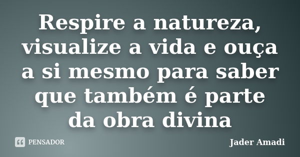 Respire a natureza, visualize a vida e ouça a si mesmo para saber que também é parte da obra divina... Frase de Jader Amadi.